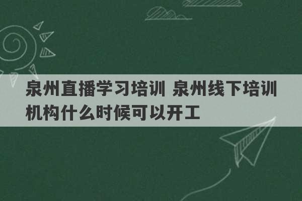 泉州直播学习培训 泉州线下培训机构什么时候可以开工