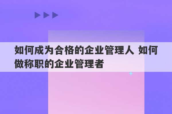 如何成为合格的企业管理人 如何做称职的企业管理者