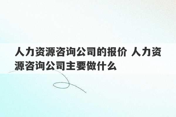 人力资源咨询公司的报价 人力资源咨询公司主要做什么