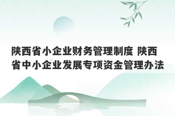 陕西省小企业财务管理制度 陕西省中小企业发展专项资金管理办法