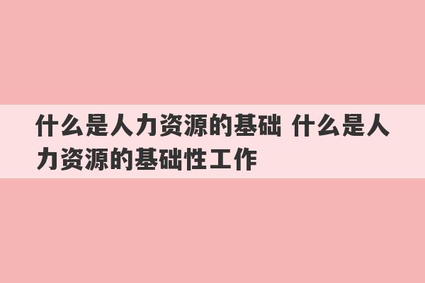 什么是人力资源的基础 什么是人力资源的基础性工作