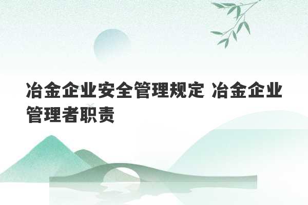 冶金企业安全管理规定 冶金企业管理者职责