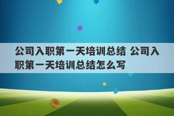 公司入职第一天培训总结 公司入职第一天培训总结怎么写