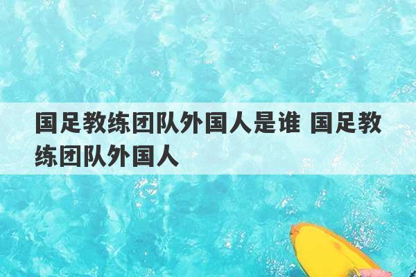 国足教练团队外国人是谁 国足教练团队外国人