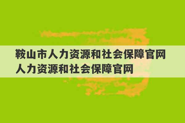 鞍山市人力资源和社会保障官网 人力资源和社会保障官网