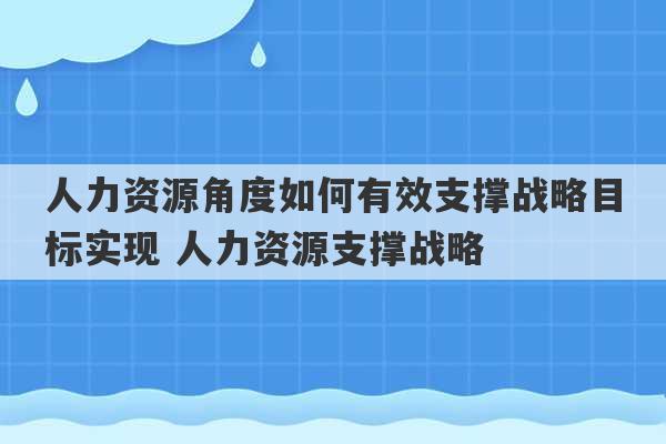 人力资源角度如何有效支撑战略目标实现 人力资源支撑战略