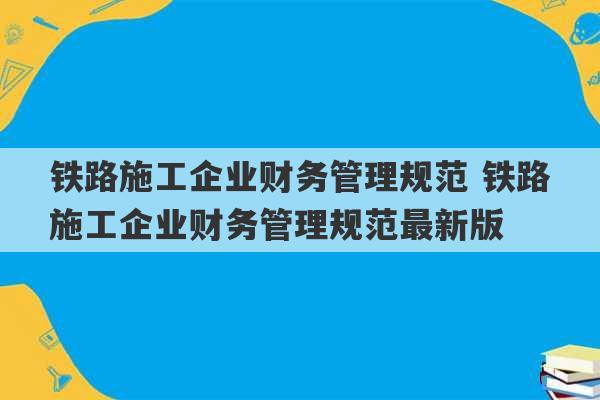 铁路施工企业财务管理规范 铁路施工企业财务管理规范最新版