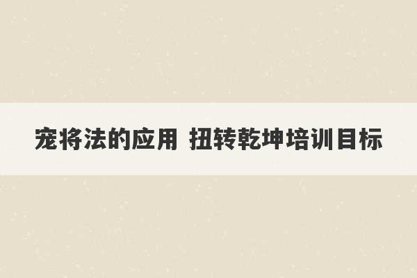 宠将法的应用 扭转乾坤培训目标