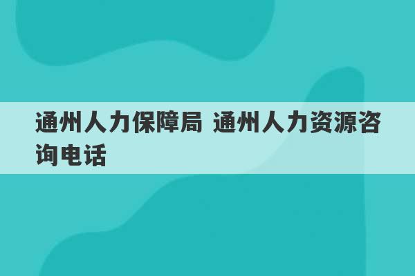 通州人力保障局 通州人力资源咨询电话