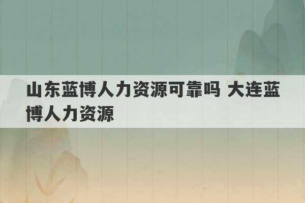 山东蓝博人力资源可靠吗 大连蓝博人力资源