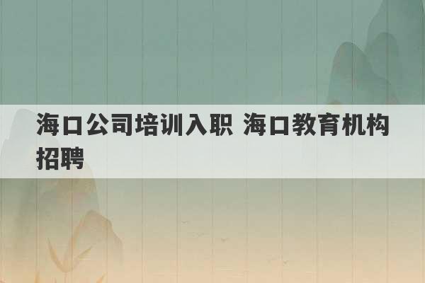 海口公司培训入职 海口教育机构招聘