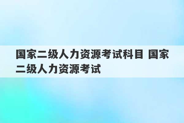 国家二级人力资源考试科目 国家二级人力资源考试