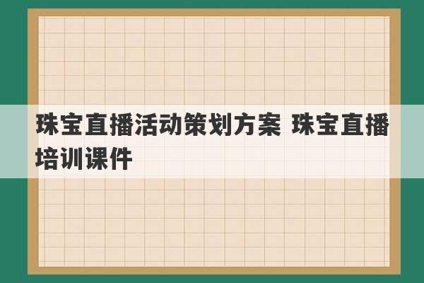 珠宝直播活动策划方案 珠宝直播培训课件