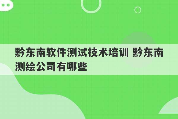 黔东南软件测试技术培训 黔东南测绘公司有哪些