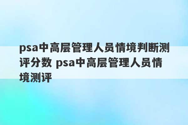 psa中高层管理人员情境判断测评分数 psa中高层管理人员情境测评