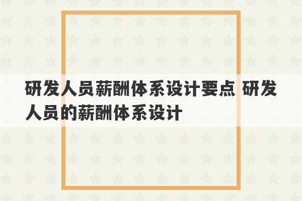 研发人员薪酬体系设计要点 研发人员的薪酬体系设计