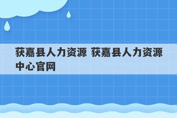 获嘉县人力资源 获嘉县人力资源中心官网