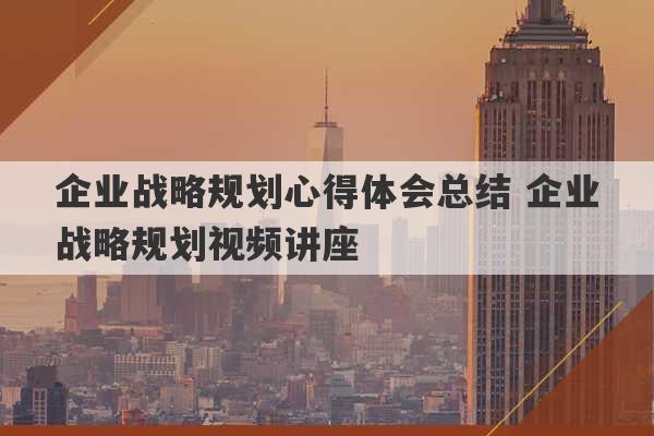 企业战略规划心得体会总结 企业战略规划视频讲座