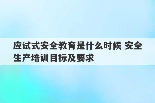 应试式安全教育是什么时候 安全生产培训目标及要求