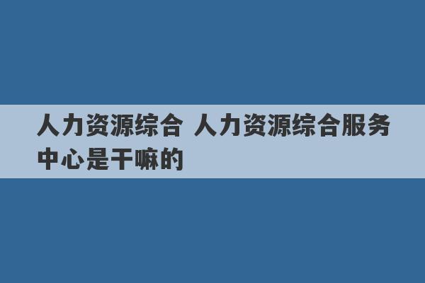 人力资源综合 人力资源综合服务中心是干嘛的