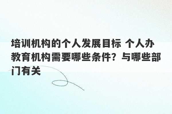 培训机构的个人发展目标 个人办教育机构需要哪些条件？与哪些部门有关