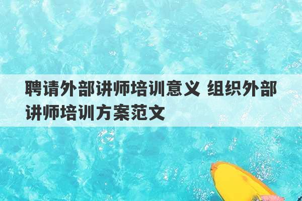 聘请外部讲师培训意义 组织外部讲师培训方案范文