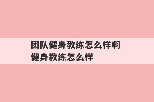 
团队健身教练怎么样啊 
团队健身教练怎么样