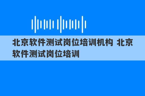 北京软件测试岗位培训机构 北京软件测试岗位培训