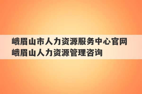 峨眉山市人力资源服务中心官网 峨眉山人力资源管理咨询