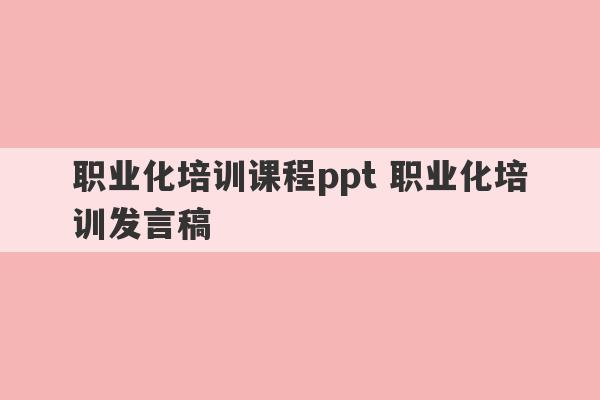 职业化培训课程ppt 职业化培训发言稿