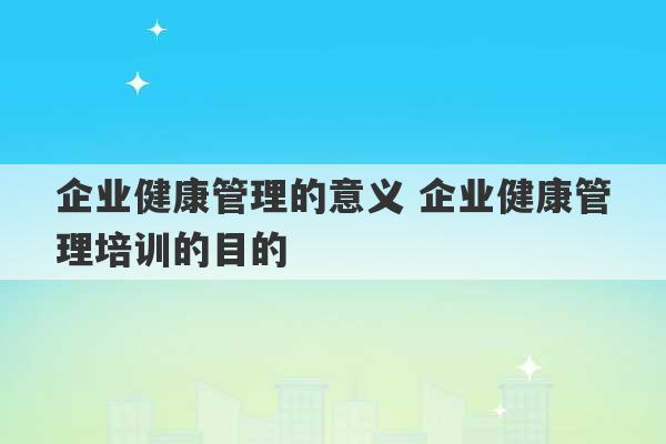 企业健康管理的意义 企业健康管理培训的目的