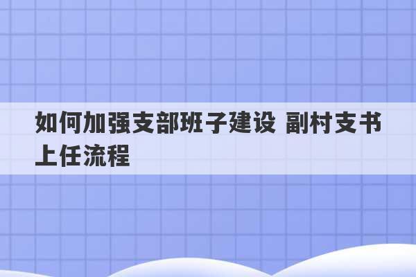 如何加强支部班子建设 副村支书上任流程