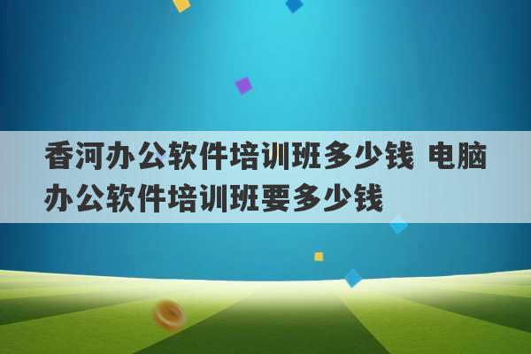 香河办公软件培训班多少钱 电脑办公软件培训班要多少钱