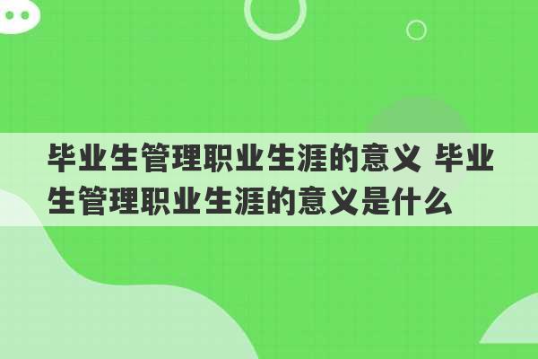 毕业生管理职业生涯的意义 毕业生管理职业生涯的意义是什么