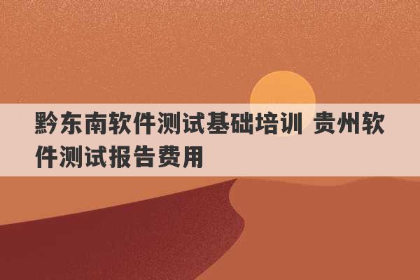 黔东南软件测试基础培训 贵州软件测试报告费用