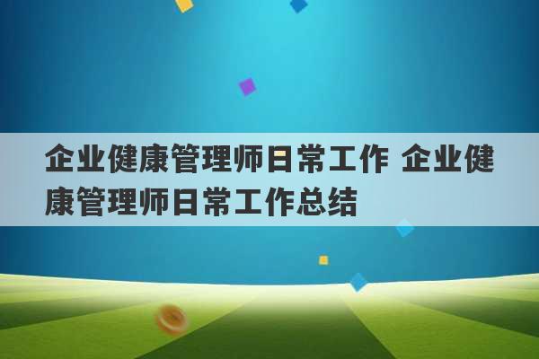 企业健康管理师日常工作 企业健康管理师日常工作总结