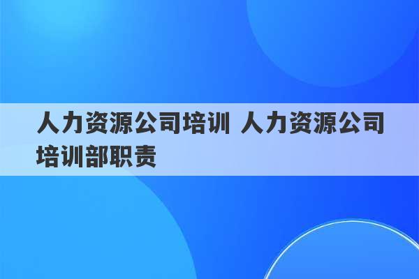 人力资源公司培训 人力资源公司培训部职责