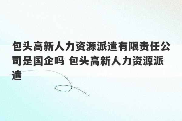 包头高新人力资源派遣有限责任公司是国企吗 包头高新人力资源派遣