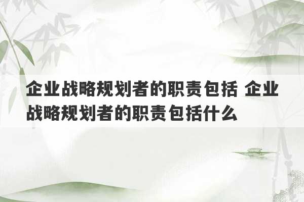 企业战略规划者的职责包括 企业战略规划者的职责包括什么