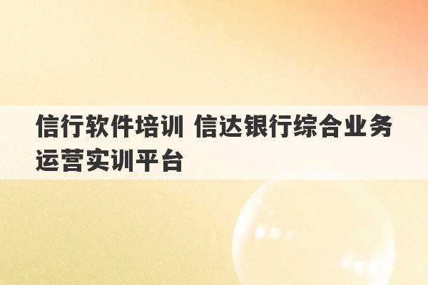 信行软件培训 信达银行综合业务运营实训平台