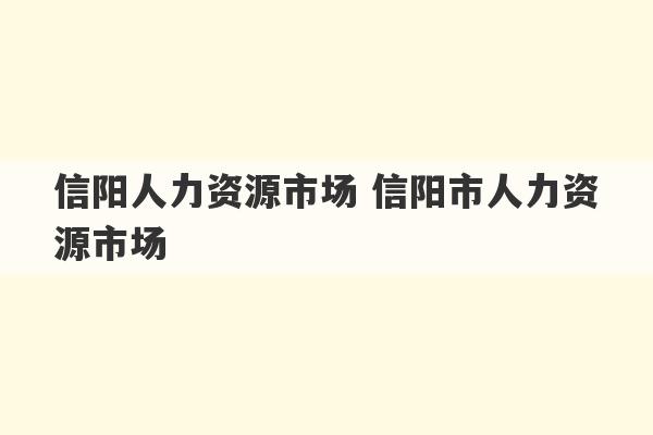 信阳人力资源市场 信阳市人力资源市场