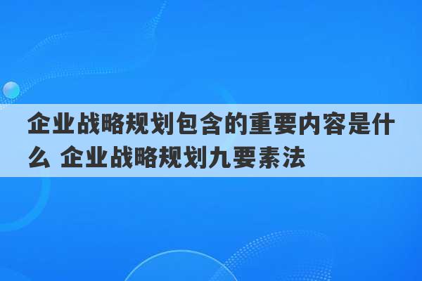 企业战略规划包含的重要内容是什么 企业战略规划九要素法