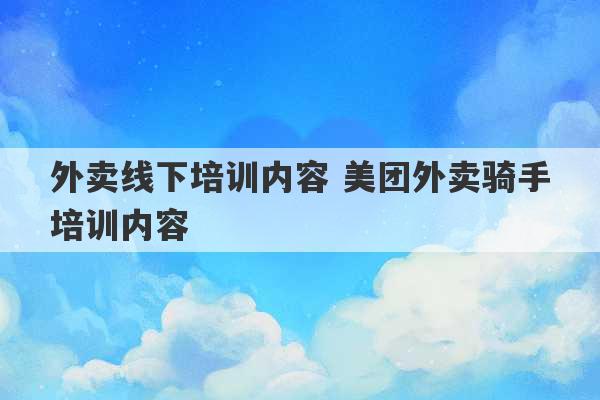 外卖线下培训内容 美团外卖骑手培训内容