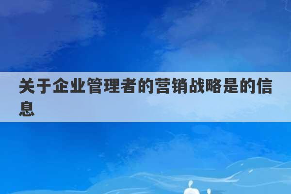 关于企业管理者的营销战略是的信息