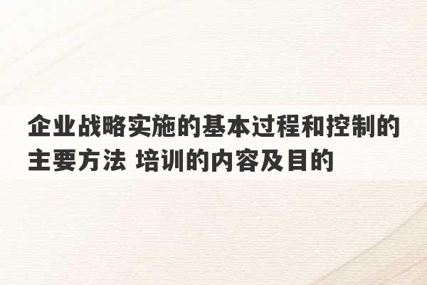 企业战略实施的基本过程和控制的主要方法 培训的内容及目的