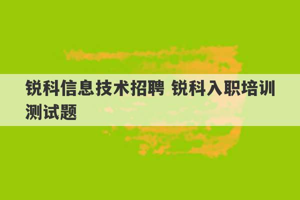 锐科信息技术招聘 锐科入职培训测试题