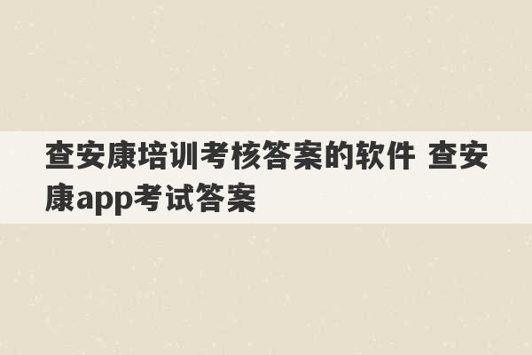 查安康培训考核答案的软件 查安康app考试答案