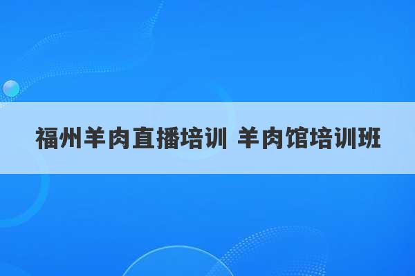 福州羊肉直播培训 羊肉馆培训班