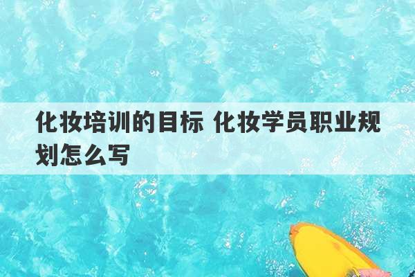 化妆培训的目标 化妆学员职业规划怎么写