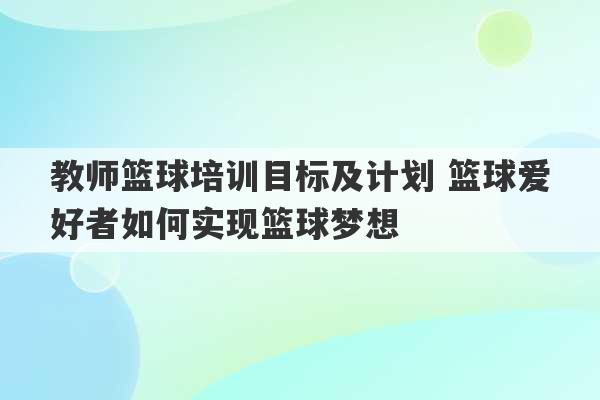 教师篮球培训目标及计划 篮球爱好者如何实现篮球梦想